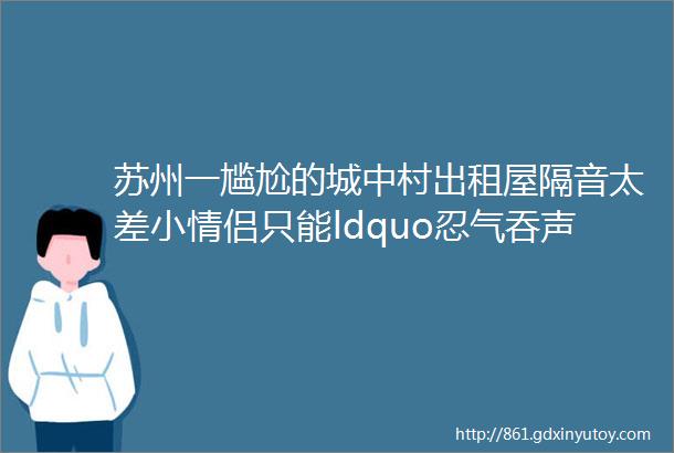 苏州一尴尬的城中村出租屋隔音太差小情侣只能ldquo忍气吞声rdquo