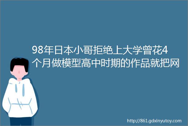 98年日本小哥拒绝上大学曾花4个月做模型高中时期的作品就把网友看呆了hellip