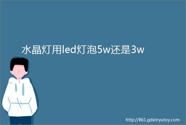 水晶灯用led灯泡5w还是3w