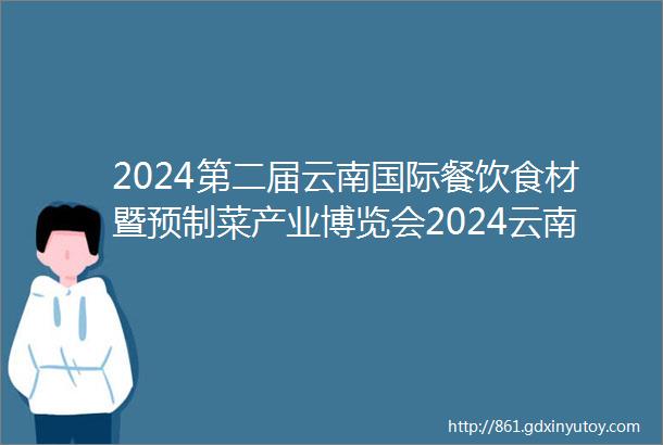 2024第二届云南国际餐饮食材暨预制菜产业博览会2024云南餐博会