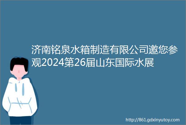 济南铭泉水箱制造有限公司邀您参观2024第26届山东国际水展