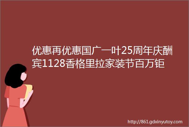 优惠再优惠国广一叶25周年庆酬宾1128香格里拉家装节百万钜惠全城