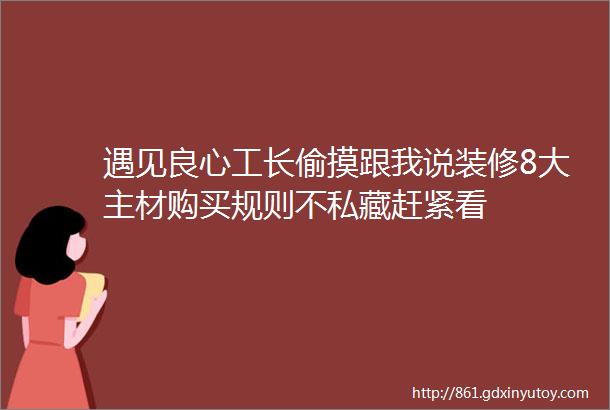 遇见良心工长偷摸跟我说装修8大主材购买规则不私藏赶紧看