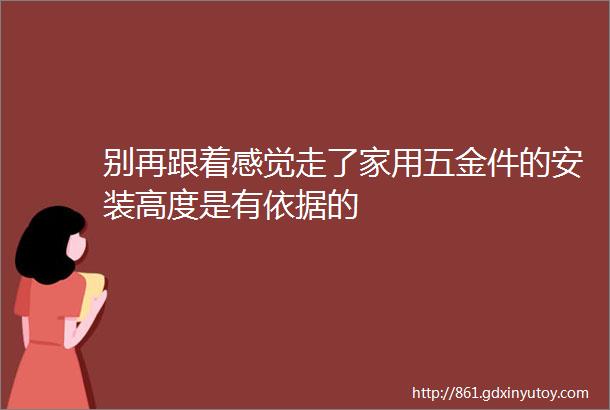 别再跟着感觉走了家用五金件的安装高度是有依据的