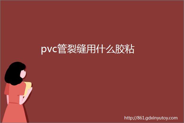 pvc管裂缝用什么胶粘