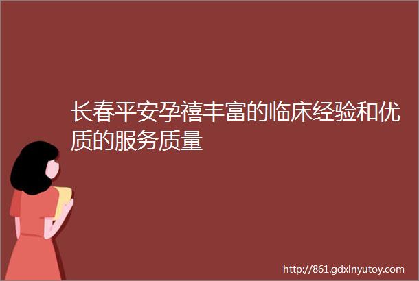 长春平安孕禧丰富的临床经验和优质的服务质量