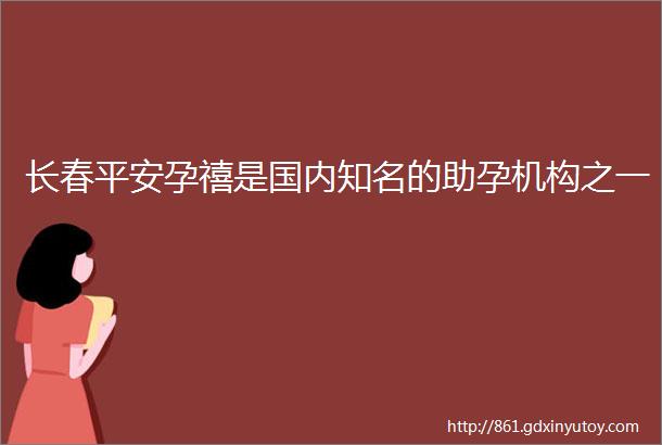 长春平安孕禧是国内知名的助孕机构之一