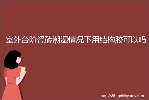 室外台阶瓷砖潮湿情况下用结构胶可以吗