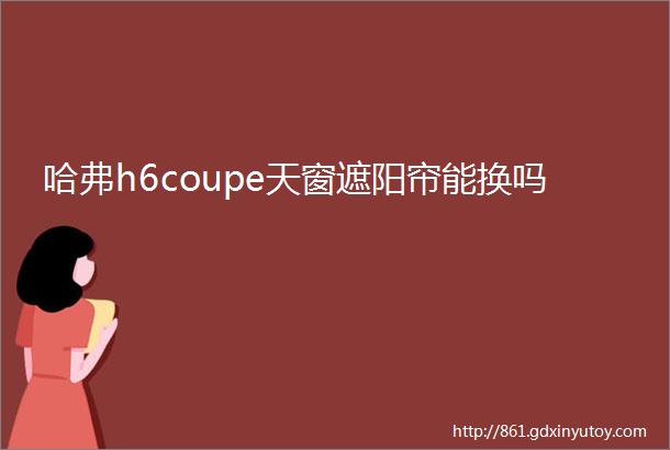 哈弗h6coupe天窗遮阳帘能换吗