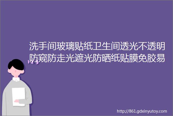 洗手间玻璃贴纸卫生间透光不透明防窥防走光遮光防晒纸贴膜免胶易粘