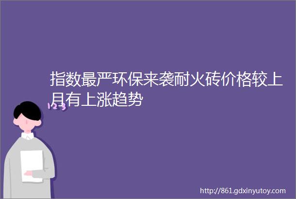 指数最严环保来袭耐火砖价格较上月有上涨趋势