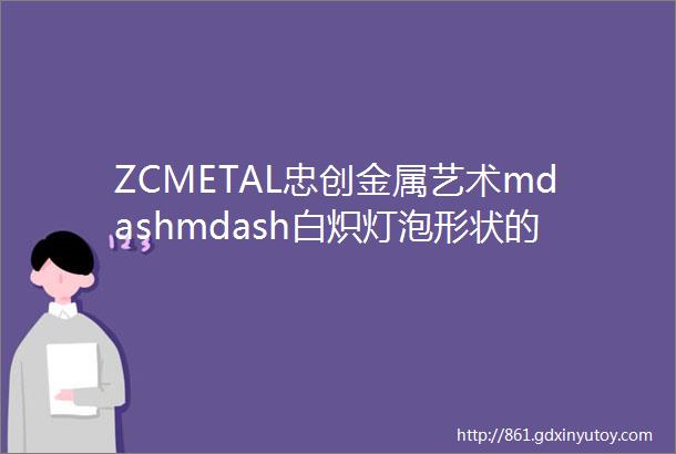 ZCMETAL忠创金属艺术mdashmdash白炽灯泡形状的户外艺术装置