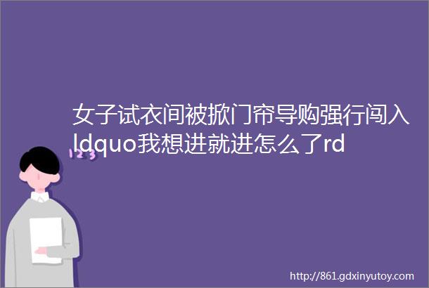 女子试衣间被掀门帘导购强行闯入ldquo我想进就进怎么了rdquo