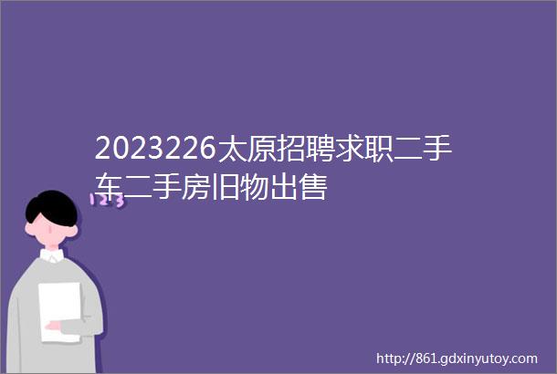 2023226太原招聘求职二手车二手房旧物出售