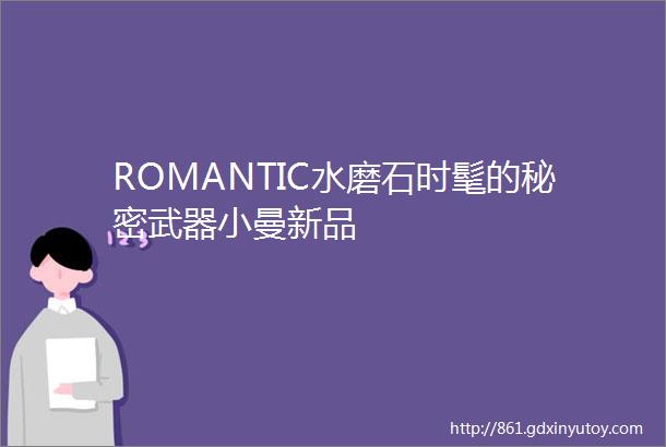 ROMANTIC水磨石时髦的秘密武器小曼新品