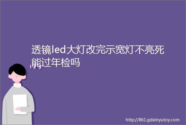 透镜led大灯改完示宽灯不亮死能过年检吗