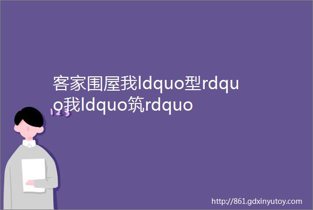 客家围屋我ldquo型rdquo我ldquo筑rdquo