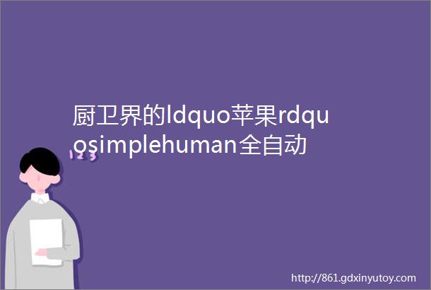 厨卫界的ldquo苹果rdquosimplehuman全自动感应式洗手液机3599元