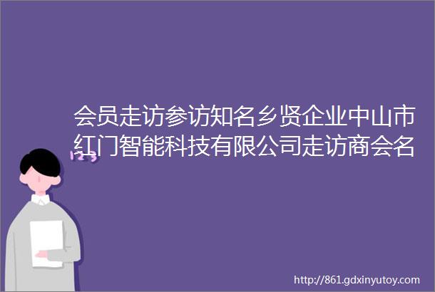 会员走访参访知名乡贤企业中山市红门智能科技有限公司走访商会名企中山市合诚新材料科技有限公司