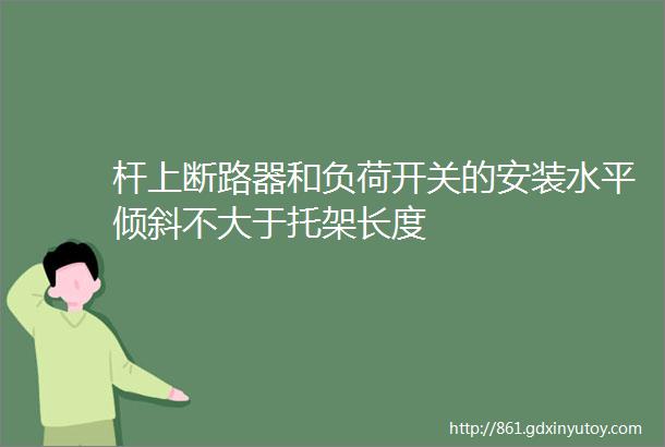 杆上断路器和负荷开关的安装水平倾斜不大于托架长度