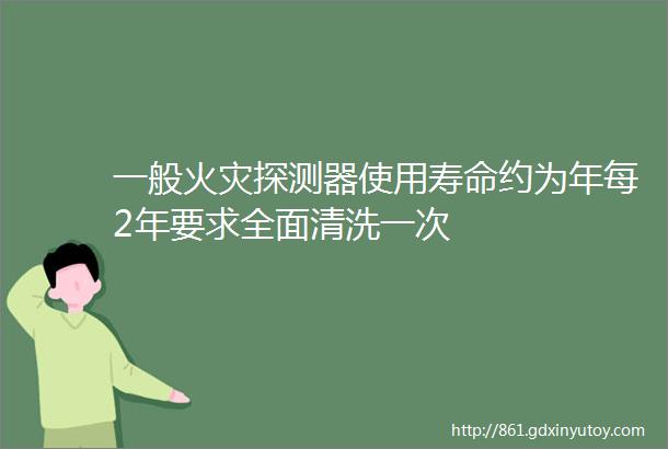 一般火灾探测器使用寿命约为年每2年要求全面清洗一次