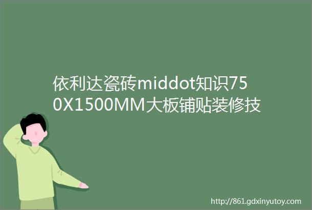 依利达瓷砖middot知识750X1500MM大板铺贴装修技巧看这里