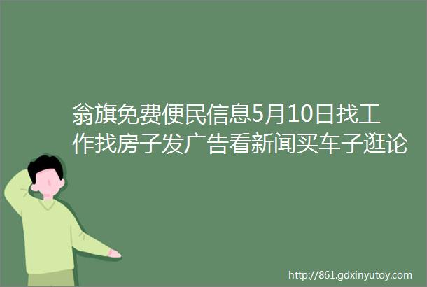 翁旗免费便民信息5月10日找工作找房子发广告看新闻买车子逛论坛二手交易