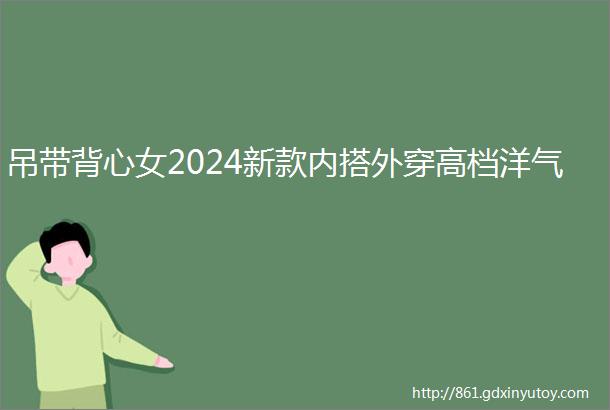 吊带背心女2024新款内搭外穿高档洋气