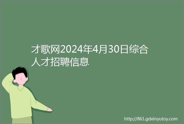 才歌网2024年4月30日综合人才招聘信息