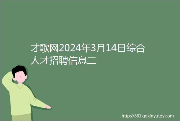 才歌网2024年3月14日综合人才招聘信息二