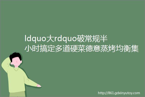 ldquo大rdquo破常规半小时搞定多道硬菜德意蒸烤均衡集成灶S90H1评测蒸烤篇