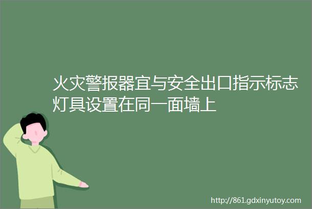 火灾警报器宜与安全出口指示标志灯具设置在同一面墙上