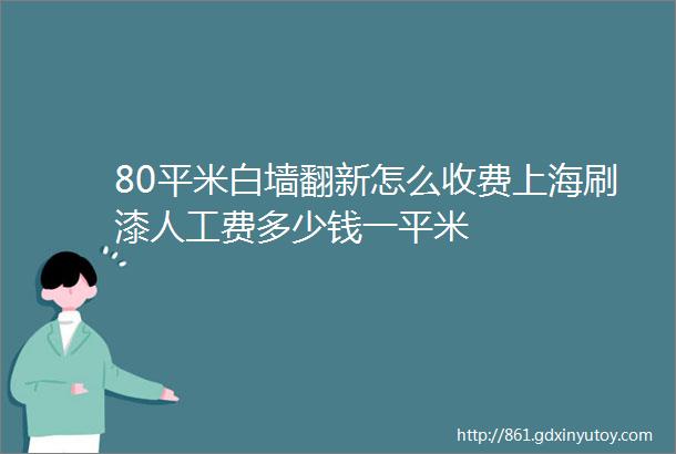 80平米白墙翻新怎么收费上海刷漆人工费多少钱一平米