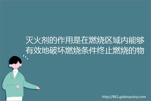 灭火剂的作用是在燃烧区域内能够有效地破坏燃烧条件终止燃烧的物质