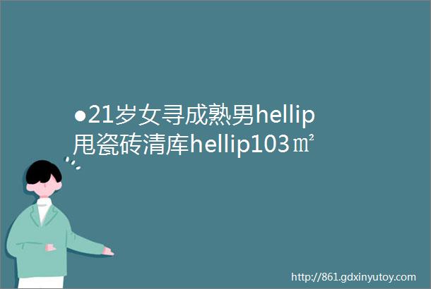 ●21岁女寻成熟男hellip甩瓷砖清库hellip103㎡精装45万hellip2手大汇总hellip转让教育机构转让网红巴尖串串