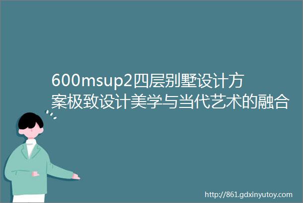 600msup2四层别墅设计方案极致设计美学与当代艺术的融合