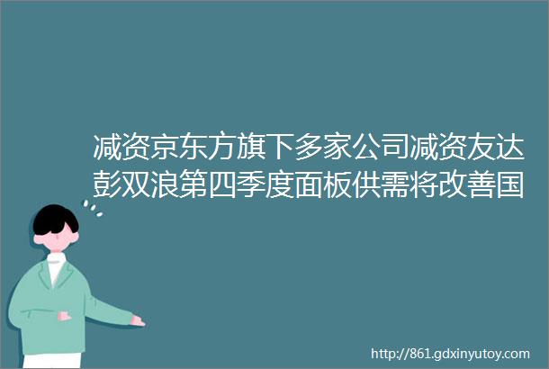 减资京东方旗下多家公司减资友达彭双浪第四季度面板供需将改善国星光电20亿元LED器件封装项目年底将部分投产