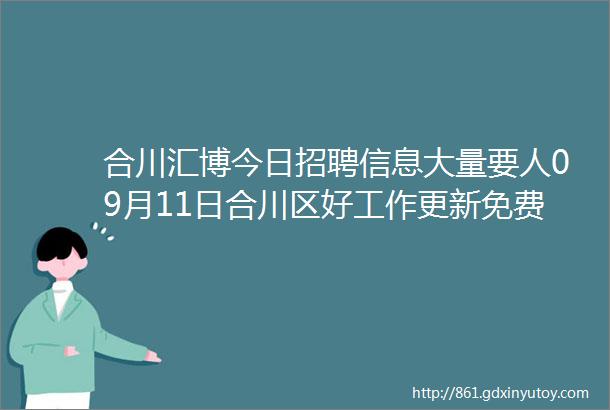 合川汇博今日招聘信息大量要人09月11日合川区好工作更新免费找工作啦