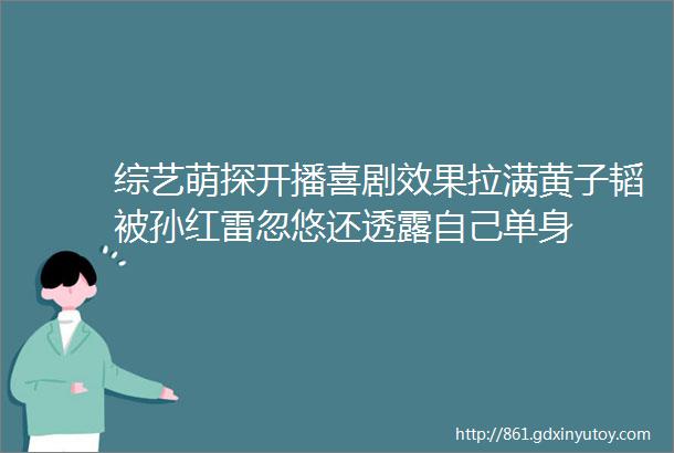 综艺萌探开播喜剧效果拉满黄子韬被孙红雷忽悠还透露自己单身