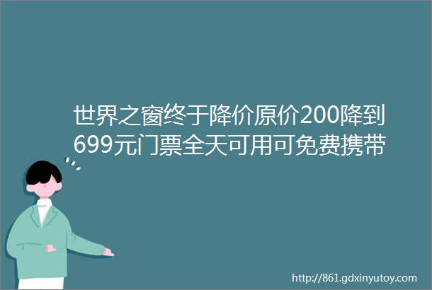 世界之窗终于降价原价200降到699元门票全天可用可免费携带一名12米以下儿童一起去环游世界